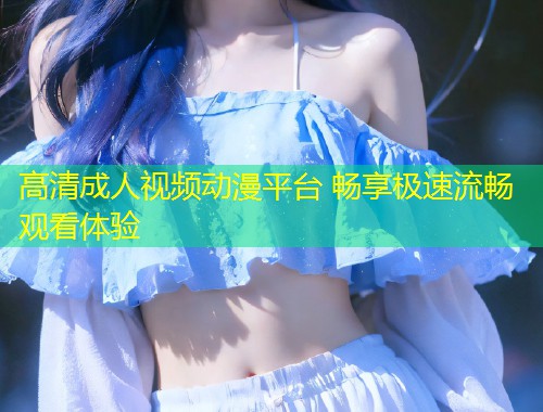 高清成人视频动漫平台 畅享极速流畅观看体验