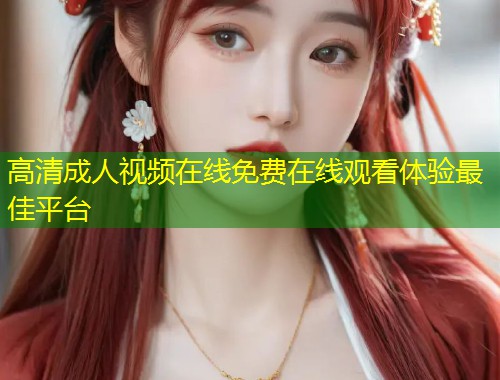 高清成人视频在线免费在线观看体验最佳平台