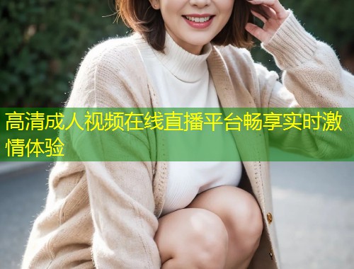 高清成人视频在线直播平台畅享实时激情体验