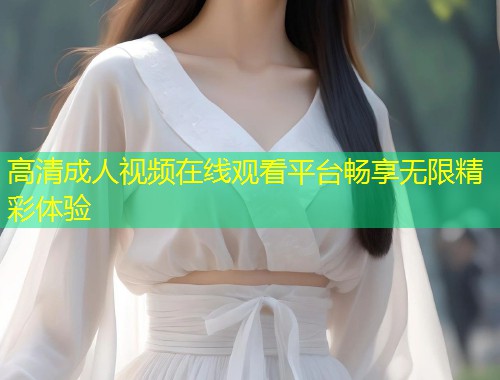 高清成人视频在线观看平台畅享无限精彩体验