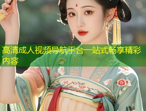 高清成人视频导航平台一站式畅享精彩内容
