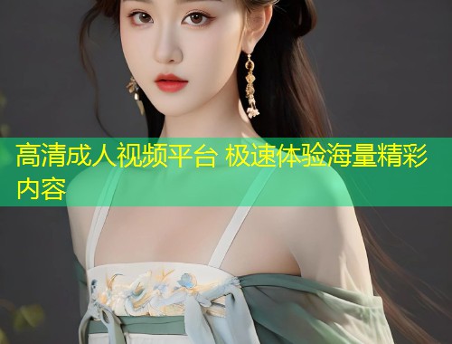 高清成人视频平台 极速体验海量精彩内容