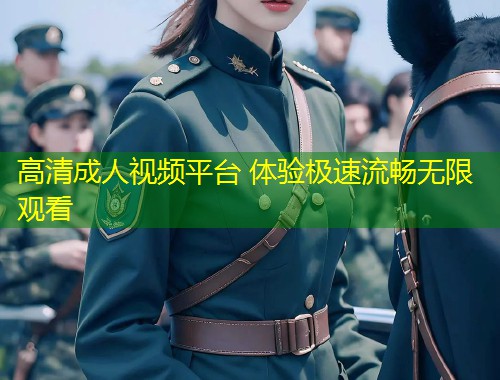 高清成人视频平台 体验极速流畅无限观看
