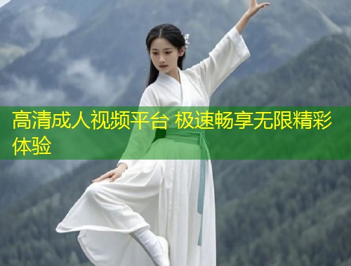 高清成人视频平台 极速畅享无限精彩体验