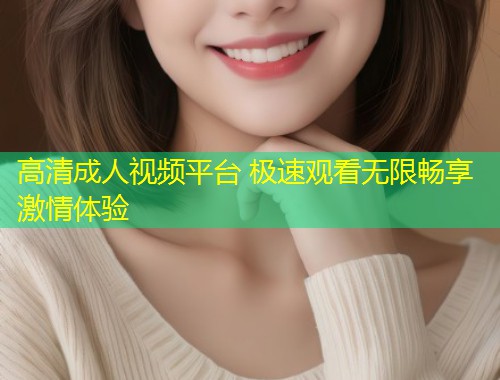 高清成人视频平台 极速观看无限畅享激情体验