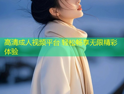 高清成人视频平台 轻松畅享无限精彩体验