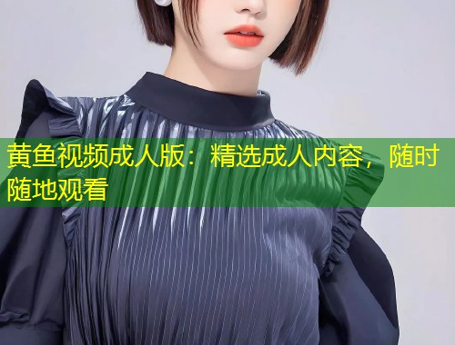 黄鱼视频成人版：精选成人内容，随时随地观看