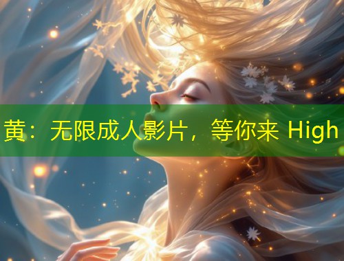 黄：无限成人影片，等你来 High