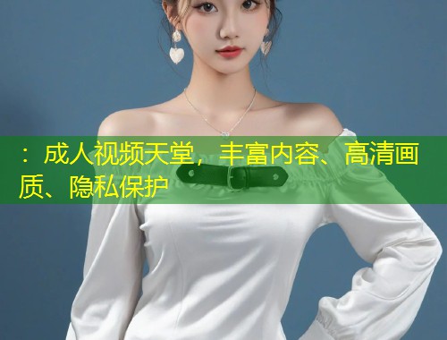 ：成人视频天堂，丰富内容、高清画质、隐私保护