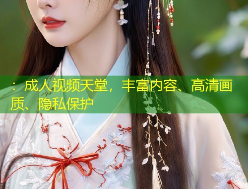 ：成人视频天堂，丰富内容、高清画质、隐私保护