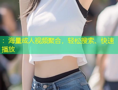 ：海量成人视频聚合，轻松搜索、快速播放