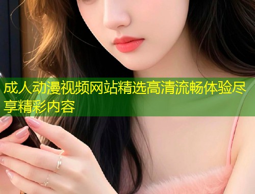 成人动漫视频网站精选高清流畅体验尽享精彩内容