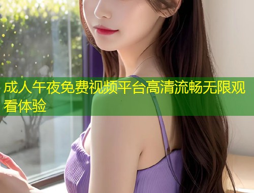 成人午夜免费视频平台高清流畅无限观看体验