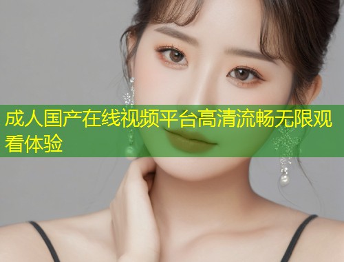 成人国产在线视频平台高清流畅无限观看体验