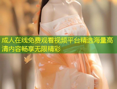 成人在线免费观看视频平台精选海量高清内容畅享无限精彩