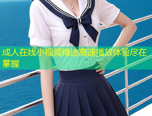 成人在线小视频精选高速播放体验尽在掌握