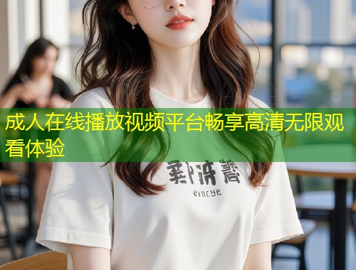 成人在线播放视频平台畅享高清无限观看体验