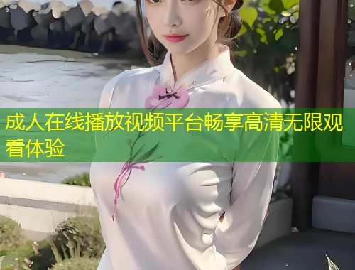 成人在线播放视频平台畅享高清无限观看体验