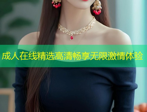 成人在线精选高清畅享无限激情体验