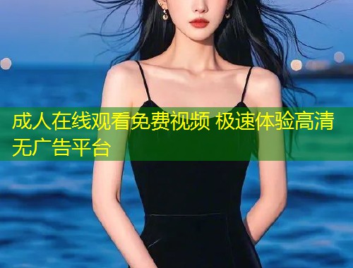 成人在线观看免费视频 极速体验高清无广告平台
