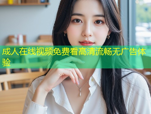 成人在线视频免费看高清流畅无广告体验