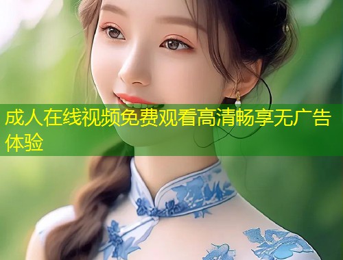 成人在线视频免费观看高清畅享无广告体验