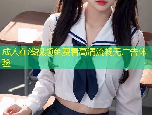 成人在线视频免费看高清流畅无广告体验