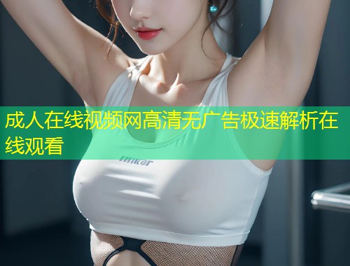 成人在线视频网高清无广告极速解析在线观看
