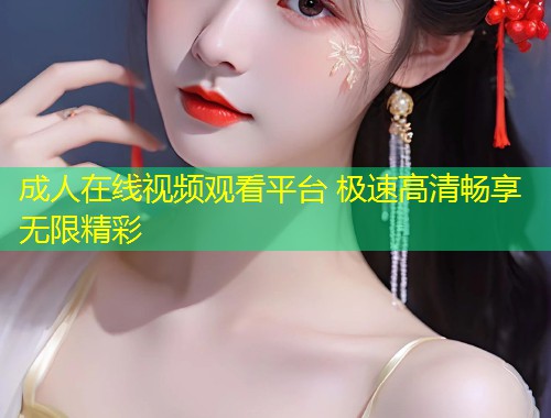 成人在线视频观看平台 极速高清畅享无限精彩