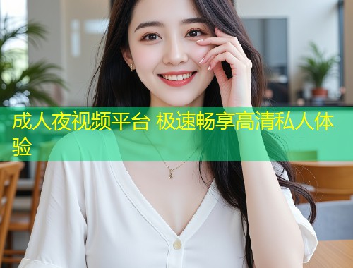 成人夜视频平台 极速畅享高清私人体验
