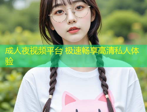 成人夜视频平台 极速畅享高清私人体验