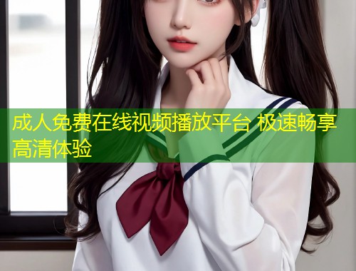 成人免费在线视频播放平台 极速畅享高清体验