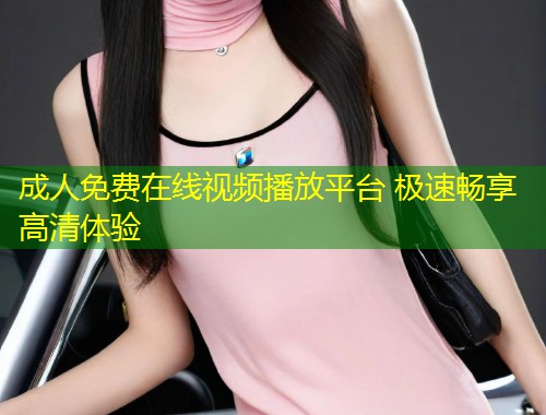 成人免费在线视频播放平台 极速畅享高清体验