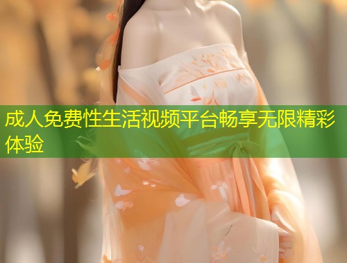 成人免费性生活视频平台畅享无限精彩体验