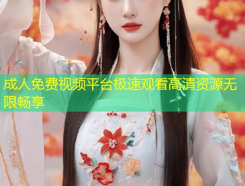 成人免费视频平台极速观看高清资源无限畅享