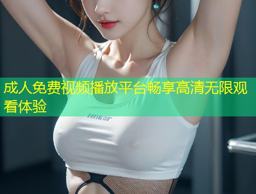 成人免费视频播放平台畅享高清无限观看体验