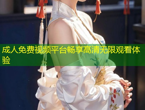 成人免费视频平台畅享高清无限观看体验