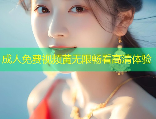 成人免费视频黄无限畅看高清体验