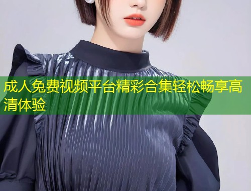 成人兔费视频平台精彩合集轻松畅享高清体验