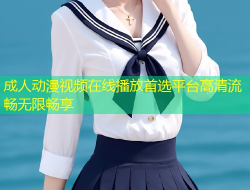 成人动漫视频在线播放首选平台高清流畅无限畅享