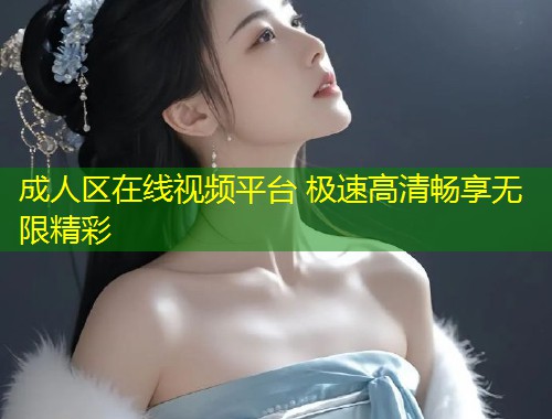 成人区在线视频平台 极速高清畅享无限精彩
