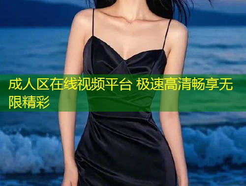 成人区在线视频平台 极速高清畅享无限精彩