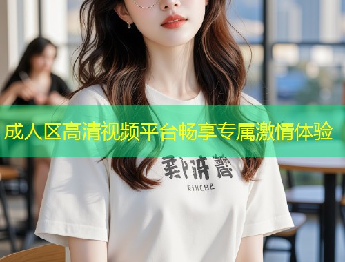 成人区高清视频平台畅享专属激情体验
