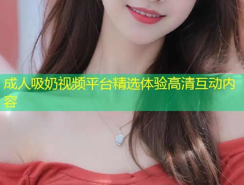 成人吸奶视频平台精选体验高清互动内容