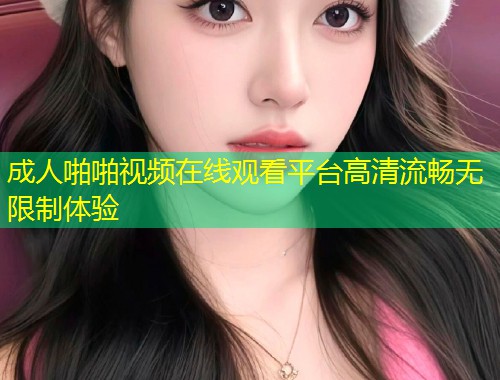 成人啪啪视频在线观看平台高清流畅无限制体验