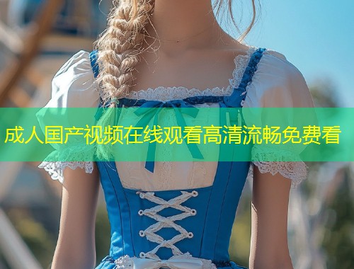成人国产视频在线观看高清流畅免费看