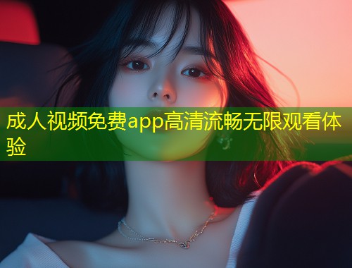 成人视频免费app高清流畅无限观看体验
