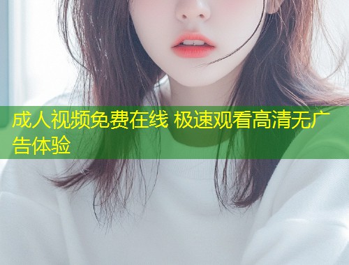 成人视频免费在线 极速观看高清无广告体验