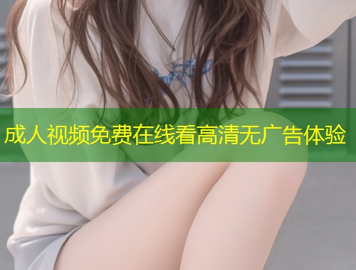 成人视频免费在线看高清无广告体验