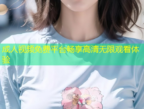 成人视频免费平台畅享高清无限观看体验